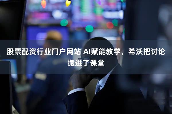 股票配资行业门户网站 AI赋能教学，希沃把讨论搬进了课堂
