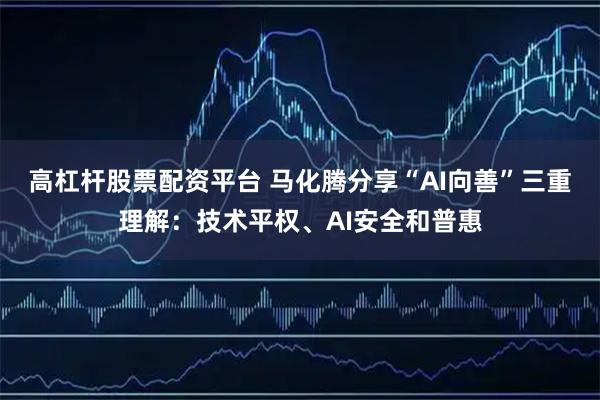 高杠杆股票配资平台 马化腾分享“AI向善”三重理解：技术平权、AI安全和普惠