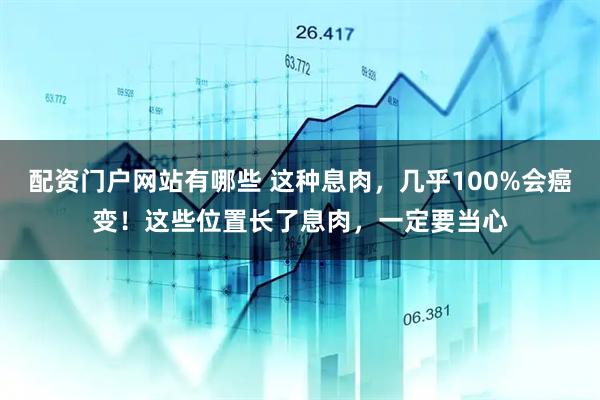 配资门户网站有哪些 这种息肉，几乎100%会癌变！这些位置长了息肉，一定要当心
