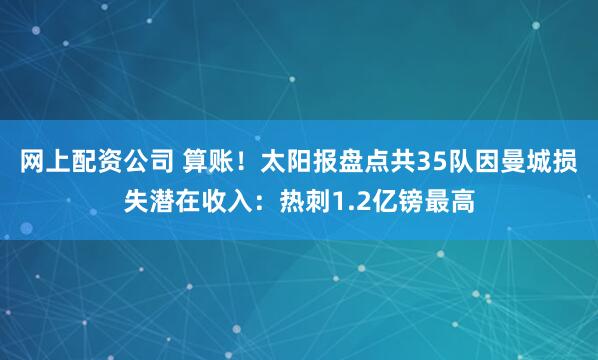 网上配资公司 算账！太阳报盘点共35队因曼城损失潜在收入：热刺1.2亿镑最高